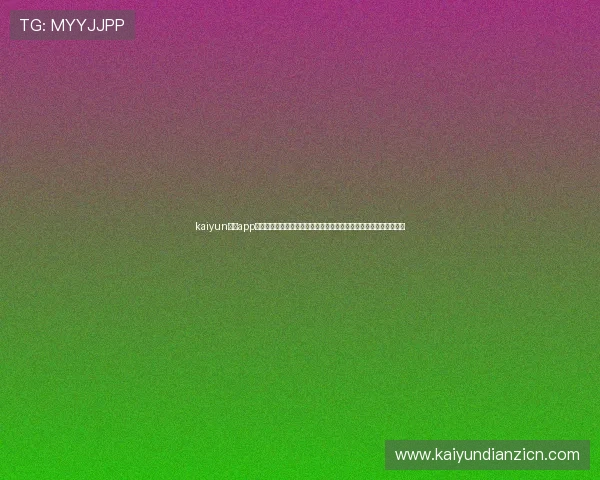 kaiyun体育app下载官网最新版本免费下载，全面支持多种体育赛事直播与互动体验